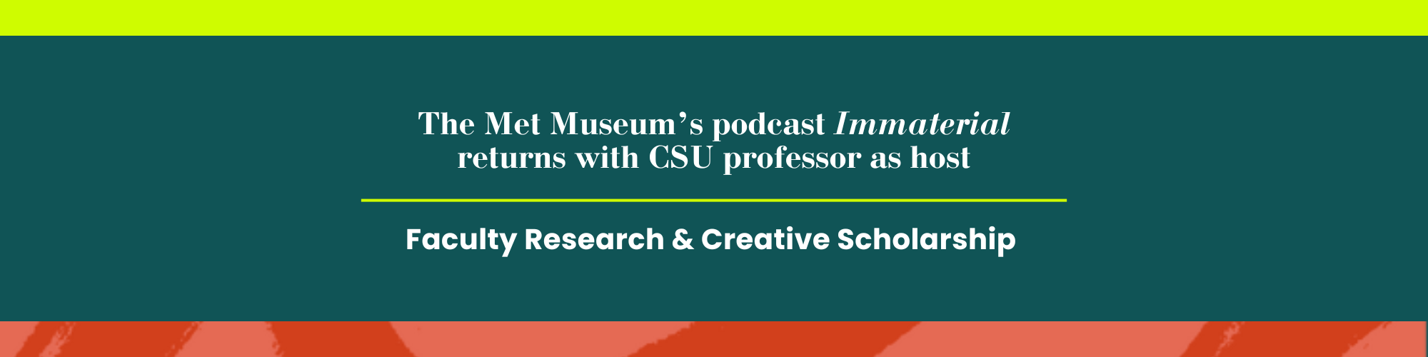 Header image including text that reads, "The Met Museum's podcast Immaterial returns with CSU professor as host." Below, text reads, "Faculty Research & Creative Scholarship"