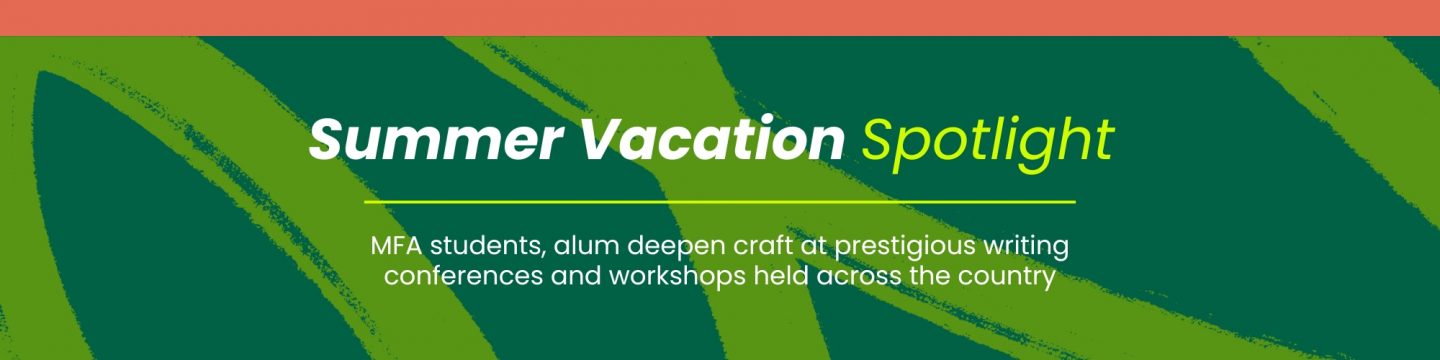 Summer Vacation Spotlight: MFA students, alum deepen craft at prestigious writing conferences and workshops